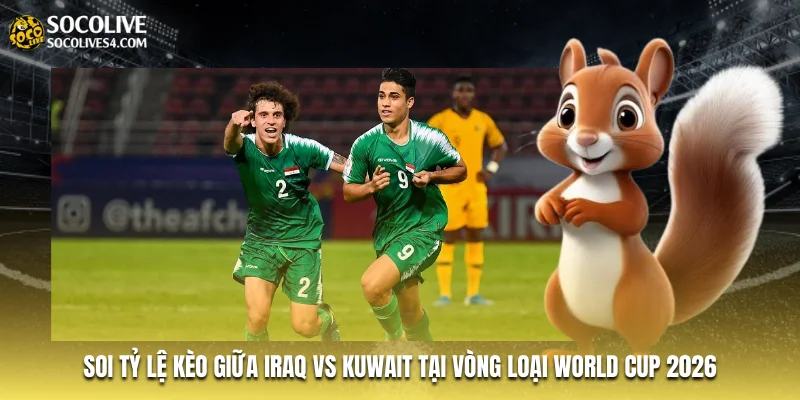 Soi tỷ lệ kèo giữa Iraq vs Kuwait tại vòng loại World Cup 2026