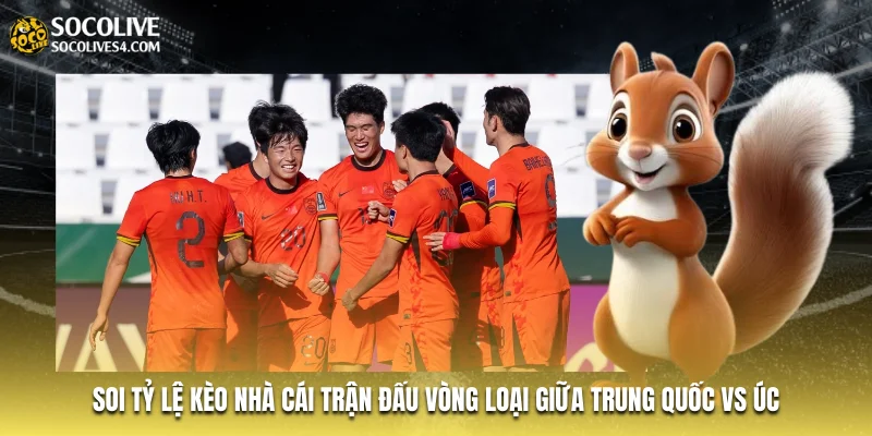 Soi tỷ lệ kèo nhà cái trận đấu vòng loại giữa Trung Quốc vs Úc